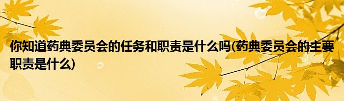 你知道藥典委員會(huì)的任務(wù)和職責(zé)是什么嗎(藥典委員會(huì)的主要職責(zé)是什么)