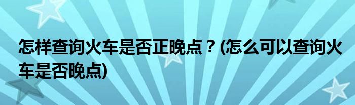 怎樣查詢火車是否正晚點(diǎn)？(怎么可以查詢火車是否晚點(diǎn))