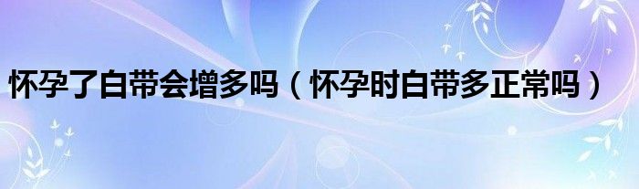 懷孕了白帶會增多嗎（懷孕時(shí)白帶多正常嗎）