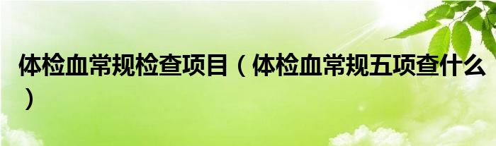 體檢血常規(guī)檢查項目（體檢血常規(guī)五項查什么）