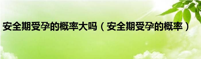 安全期受孕的概率大嗎（安全期受孕的概率）