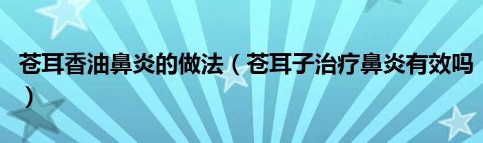 蒼耳香油鼻炎的做法（蒼耳子治療鼻炎有效嗎）