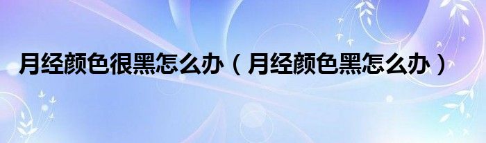 月經(jīng)顏色很黑怎么辦（月經(jīng)顏色黑怎么辦）