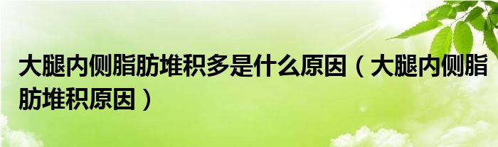 大腿內(nèi)側(cè)脂肪堆積多是什么原因（大腿內(nèi)側(cè)脂肪堆積原因）