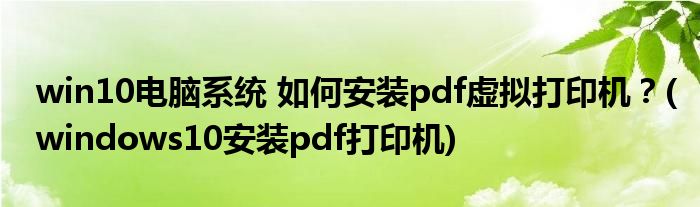 win10電腦系統(tǒng) 如何安裝pdf虛擬打印機(jī)？(windows10安裝pdf打印機(jī))