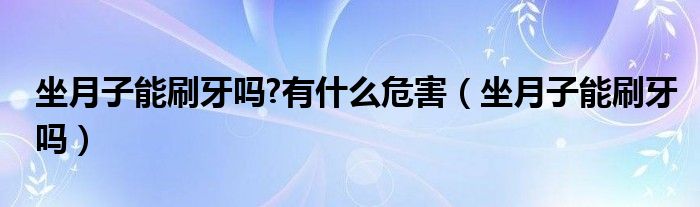 坐月子能刷牙嗎?有什么危害（坐月子能刷牙嗎）