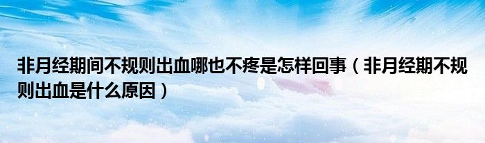 非月經(jīng)期間不規(guī)則出血哪也不疼是怎樣回事（非月經(jīng)期不規(guī)則出血是什么原因）