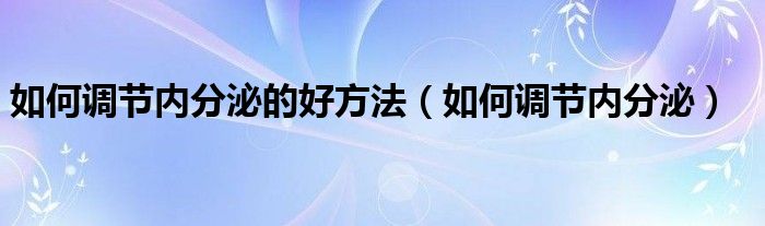 如何調(diào)節(jié)內(nèi)分泌的好方法（如何調(diào)節(jié)內(nèi)分泌）