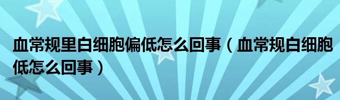 血常規(guī)里白細(xì)胞偏低怎么回事（血常規(guī)白細(xì)胞低怎么回事）