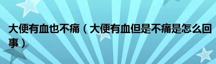 大便有血也不痛（大便有血但是不痛是怎么回事）