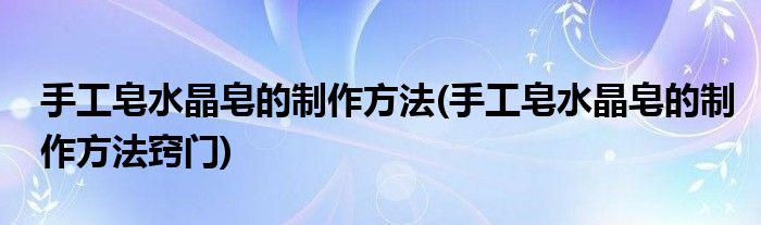 手工皂水晶皂的制作方法(手工皂水晶皂的制作方法竅門)