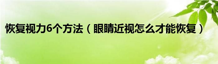 恢復(fù)視力6個(gè)方法（眼睛近視怎么才能恢復(fù)）