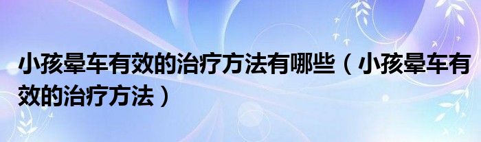 小孩暈車有效的治療方法有哪些（小孩暈車有效的治療方法）