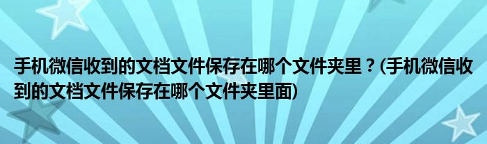 手機(jī)微信收到的文檔文件保存在哪個(gè)文件夾里？(手機(jī)微信收到的文檔文件保存在哪個(gè)文件夾里面)