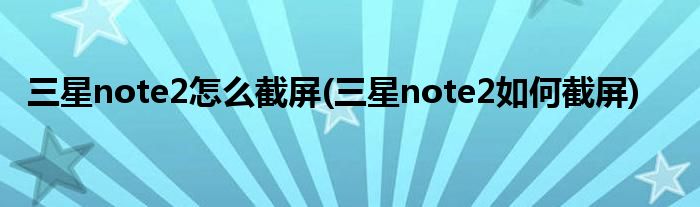 三星note2怎么截屏(三星note2如何截屏)