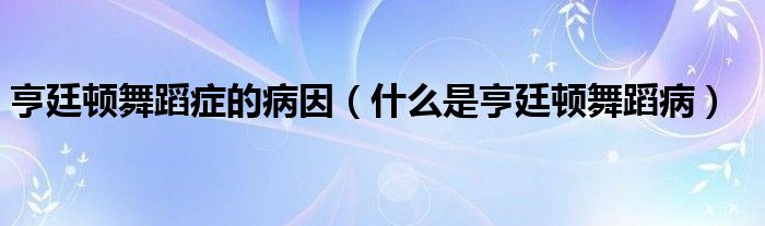 亨廷頓舞蹈癥的病因（什么是亨廷頓舞蹈?。? /></span>
		<span id=