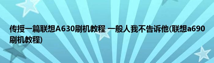 傳授一篇聯(lián)想A630刷機(jī)教程 一般人我不告訴他(聯(lián)想a690刷機(jī)教程)