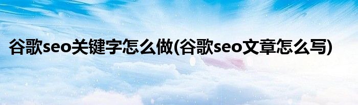 谷歌seo關鍵字怎么做(谷歌seo文章怎么寫)