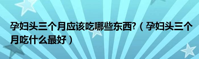 孕婦頭三個(gè)月應(yīng)該吃哪些東西?（孕婦頭三個(gè)月吃什么最好）