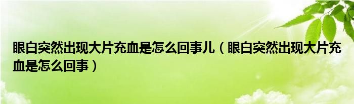 眼白突然出現(xiàn)大片充血是怎么回事兒（眼白突然出現(xiàn)大片充血是怎么回事）