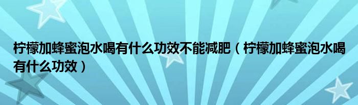 檸檬加蜂蜜泡水喝有什么功效不能減肥（檸檬加蜂蜜泡水喝有什么功效）