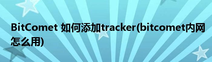 BitComet 如何添加tracker(bitcomet內(nèi)網(wǎng)怎么用)