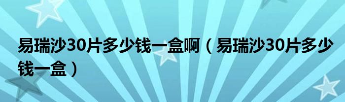 易瑞沙30片多少錢一盒啊（易瑞沙30片多少錢一盒）