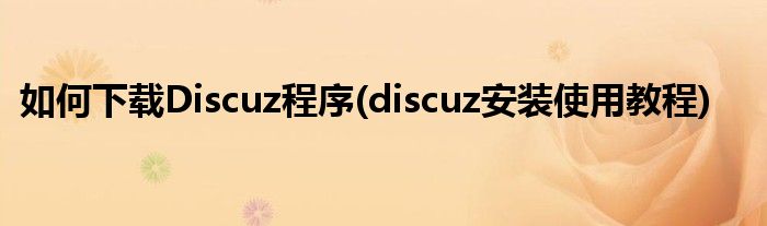 如何下載Discuz程序(discuz安裝使用教程)