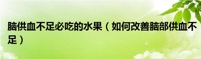 腦供血不足必吃的水果（如何改善腦部供血不足）