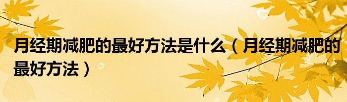 月經(jīng)期減肥的最好方法是什么（月經(jīng)期減肥的最好方法）