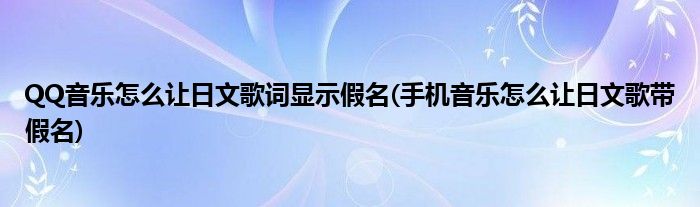 QQ音樂(lè)怎么讓日文歌詞顯示假名(手機(jī)音樂(lè)怎么讓日文歌帶假名)