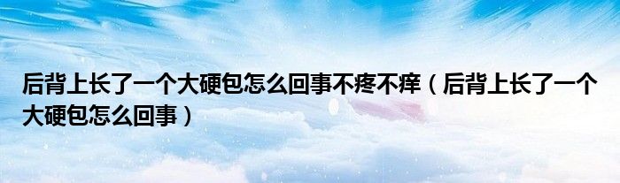 后背上長(zhǎng)了一個(gè)大硬包怎么回事不疼不癢（后背上長(zhǎng)了一個(gè)大硬包怎么回事）