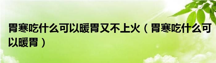 胃寒吃什么可以暖胃又不上火（胃寒吃什么可以暖胃）