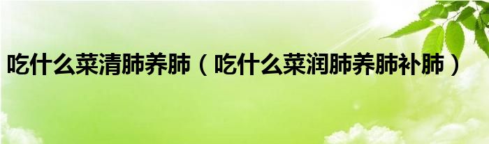 吃什么菜清肺養(yǎng)肺（吃什么菜潤(rùn)肺養(yǎng)肺補(bǔ)肺）