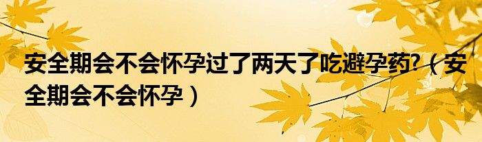 安全期會(huì)不會(huì)懷孕過了兩天了吃避孕藥?（安全期會(huì)不會(huì)懷孕）