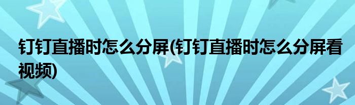 釘釘直播時怎么分屏(釘釘直播時怎么分屏看視頻)