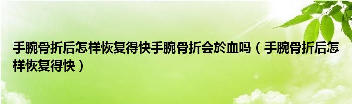 手腕骨折后怎樣恢復得快手腕骨折會於血嗎（手腕骨折后怎樣恢復得快）