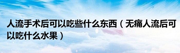 人流手術(shù)后可以吃些什么東西（無痛人流后可以吃什么水果）