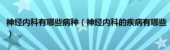 神經(jīng)內(nèi)科有哪些病種（神經(jīng)內(nèi)科的疾病有哪些）