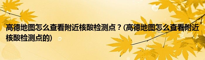 高德地圖怎么查看附近核酸檢測點？(高德地圖怎么查看附近核酸檢測點的)