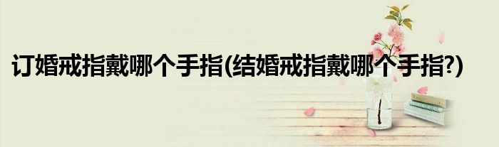 訂婚戒指戴哪個手指(結(jié)婚戒指戴哪個手指?)