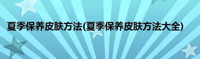 夏季保養(yǎng)皮膚方法(夏季保養(yǎng)皮膚方法大全)