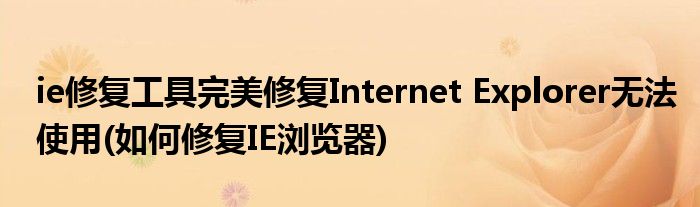 ie修復(fù)工具完美修復(fù)Internet Explorer無(wú)法使用(如何修復(fù)IE瀏覽器)