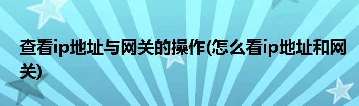 查看ip地址與網(wǎng)關(guān)的操作(怎么看ip地址和網(wǎng)關(guān))