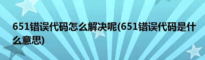 651錯誤代碼怎么解決呢(651錯誤代碼是什么意思)