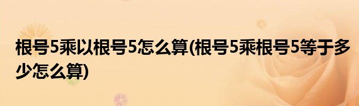 根號5乘以根號5怎么算(根號5乘根號5等于多少怎么算)