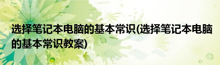 選擇筆記本電腦的基本常識(選擇筆記本電腦的基本常識教案)