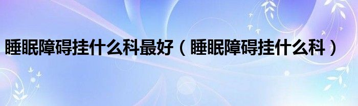 睡眠障礙掛什么科最好（睡眠障礙掛什么科）