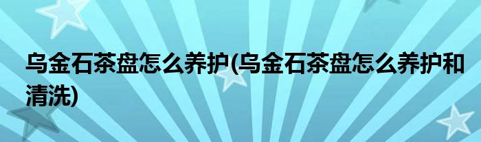 烏金石茶盤怎么養(yǎng)護(烏金石茶盤怎么養(yǎng)護和清洗)