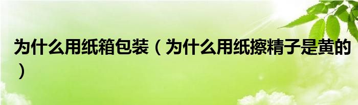 為什么用紙箱包裝（為什么用紙擦精子是黃的）